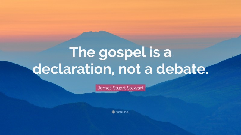 James Stuart Stewart Quote: “The gospel is a declaration, not a debate.”