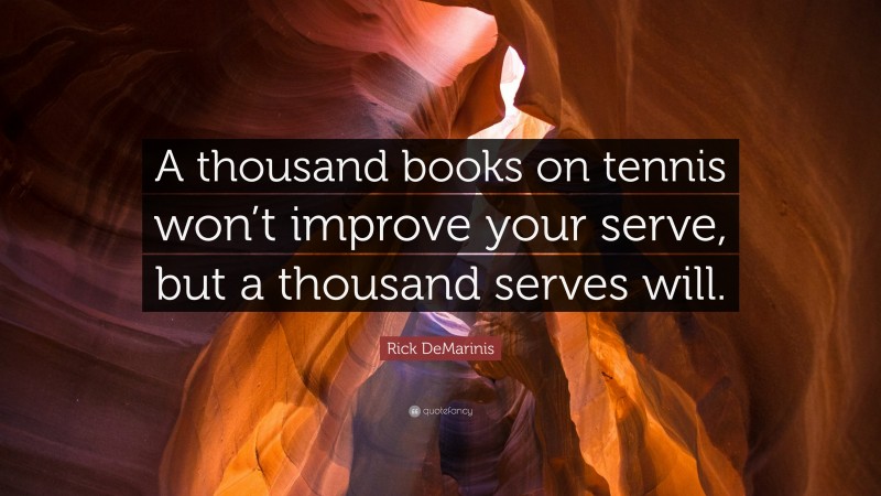 Rick DeMarinis Quote: “A thousand books on tennis won’t improve your serve, but a thousand serves will.”