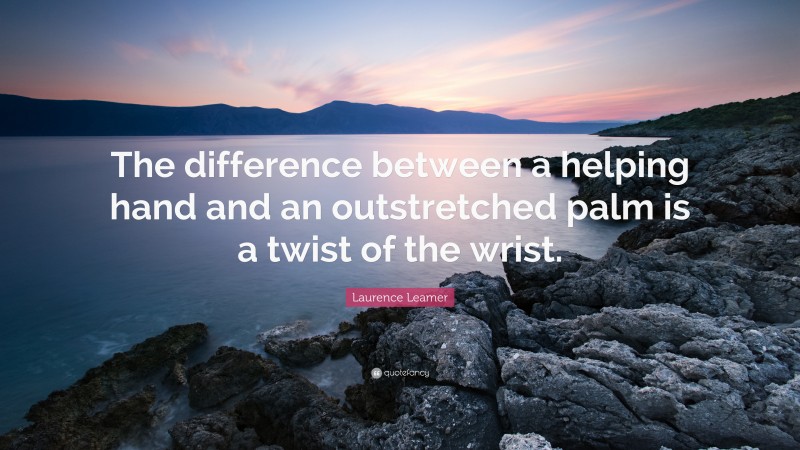Laurence Leamer Quote: “The difference between a helping hand and an outstretched palm is a twist of the wrist.”