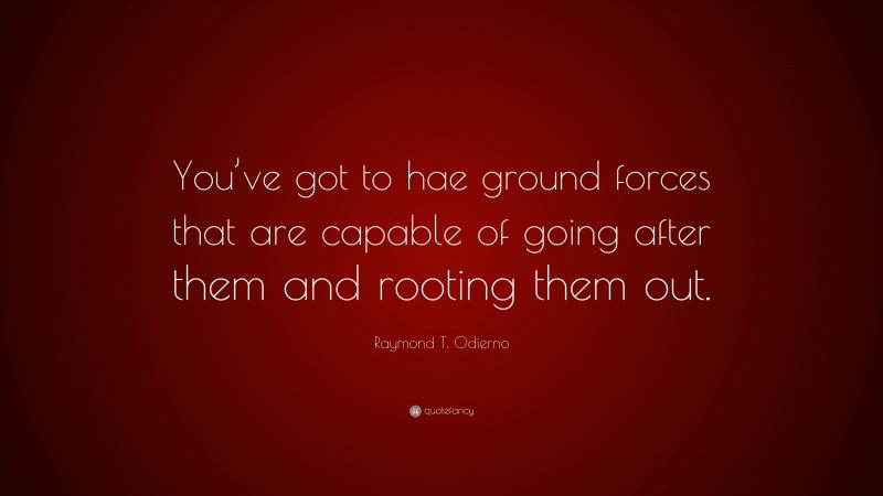 Raymond T. Odierno Quote: “You’ve got to hae ground forces that are capable of going after them and rooting them out.”
