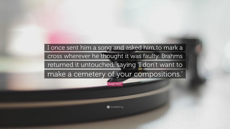 Hugo Wolf Quote: “I once sent him a song and asked him to mark a cross wherever he thought it was faulty. Brahms returned it untouched, saying ‘I don’t want to make a cemetery of your compositions.’”