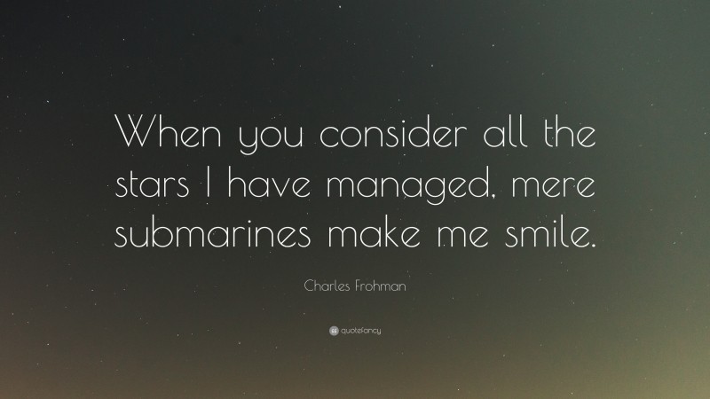Charles Frohman Quote: “When you consider all the stars I have managed, mere submarines make me smile.”
