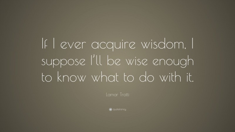 Lamar Trotti Quote: “If I ever acquire wisdom, I suppose I’ll be wise enough to know what to do with it.”