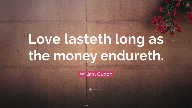 William Caxton Quote: “Love lasteth long as the money endureth.”