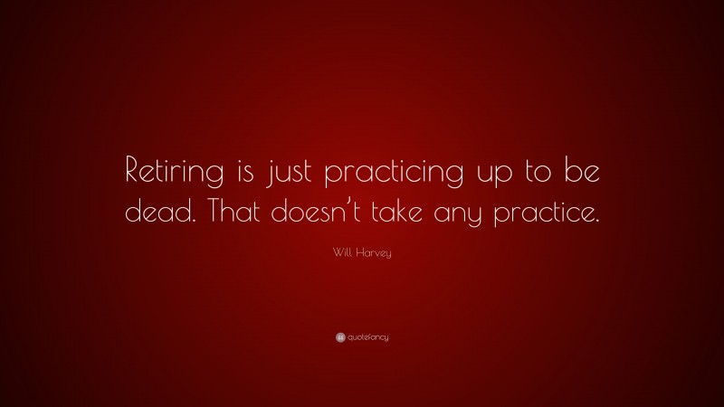 Will Harvey Quote: “Retiring is just practicing up to be dead. That doesn’t take any practice.”