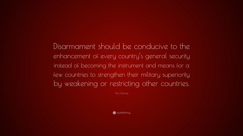 Sha Zukang Quote: “Disarmament should be conducive to the enhancement of every country’s general security instead of becoming the instrument and means for a few countries to strengthen their military superiority by weakening or restricting other countries.”