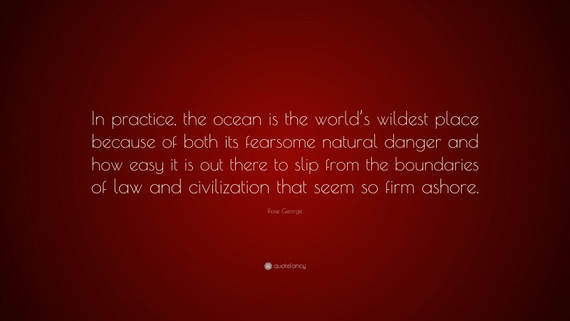 Rose George Quote: “In practice, the ocean is the world’s wildest place because of both its fearsome natural danger and how easy it is out there to slip from the boundaries of law and civilization that seem so firm ashore.”