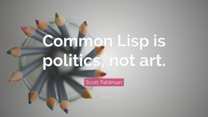Scott Fahlman Quote: “Common Lisp is politics, not art.”
