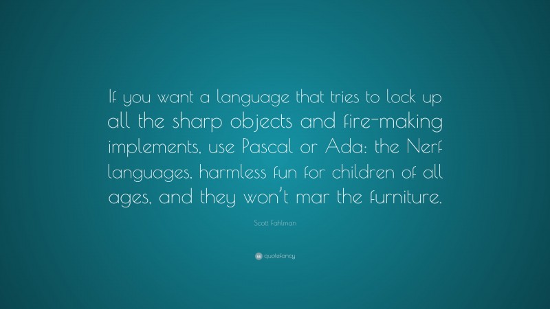 Scott Fahlman Quote: “If you want a language that tries to lock up all the sharp objects and fire-making implements, use Pascal or Ada: the Nerf languages, harmless fun for children of all ages, and they won’t mar the furniture.”