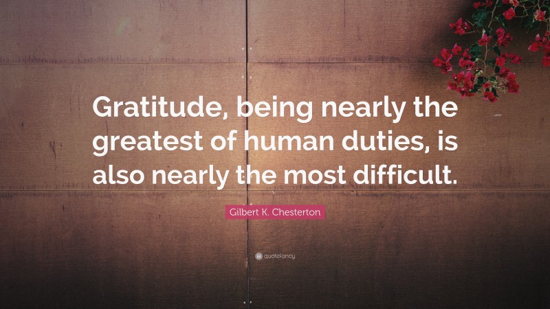 Gilbert K. Chesterton Quote: “Gratitude, being nearly the greatest of human duties, is also nearly the most difficult.”