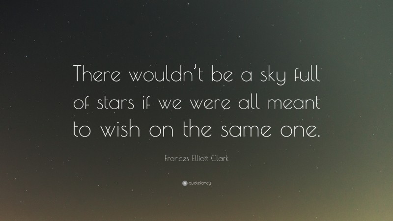 Frances Elliott Clark Quote: “There wouldn’t be a sky full of stars if we were all meant to wish on the same one.”