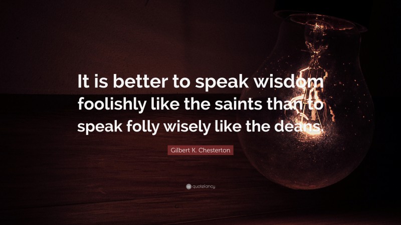Gilbert K. Chesterton Quote: “It is better to speak wisdom foolishly like the saints than to speak folly wisely like the deans.”