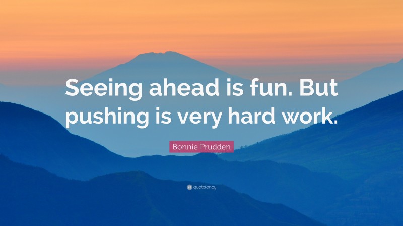Bonnie Prudden Quote: “Seeing ahead is fun. But pushing is very hard work.”