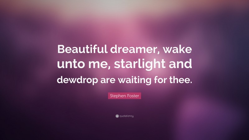 Stephen Foster Quote: “Beautiful dreamer, wake unto me, starlight and dewdrop are waiting for thee.”