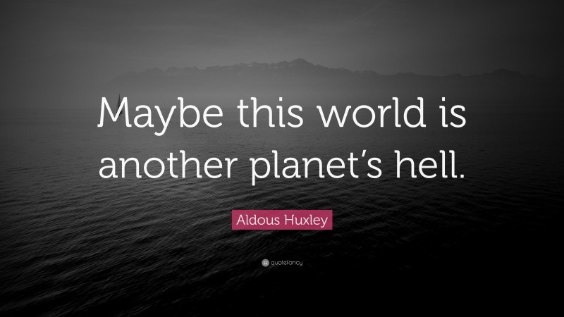 Aldous Huxley Quote: “Maybe this world is another planet’s hell.”