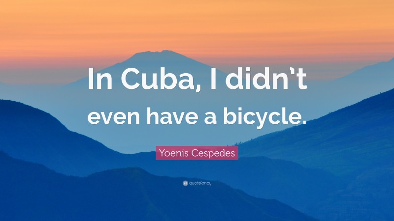 Yoenis Cespedes Quote: “In Cuba, I didn’t even have a bicycle.”