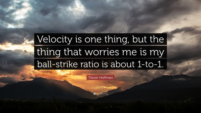 Trevor Hoffman Quote: “Velocity is one thing, but the thing that worries me is my ball-strike ratio is about 1-to-1.”