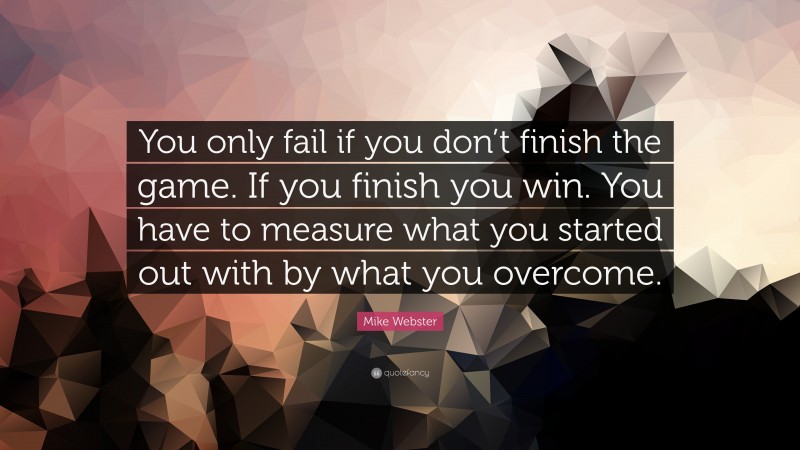 Mike Webster Quote: “You only fail if you don’t finish the game. If you finish you win. You have to measure what you started out with by what you overcome.”