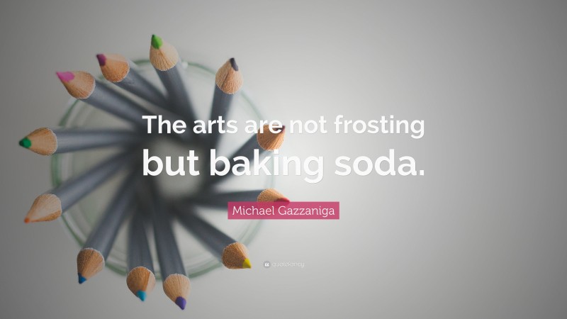 Michael Gazzaniga Quote: “The arts are not frosting but baking soda.”