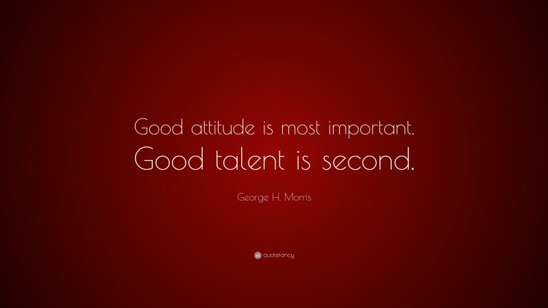 George H. Morris Quote: “Good attitude is most important. Good talent is second.”