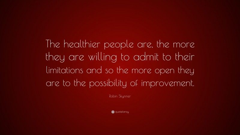Robin Skynner Quote: “The healthier people are, the more they are willing to admit to their limitations and so the more open they are to the possibility of improvement.”