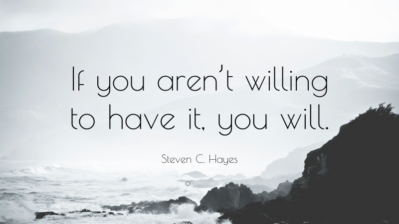 Steven C. Hayes Quote: “If you aren’t willing to have it, you will.”