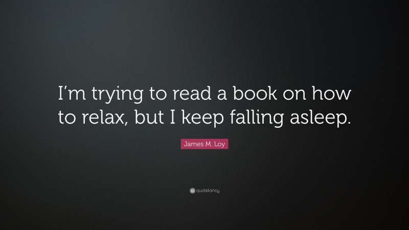 James M. Loy Quote: “I’m trying to read a book on how to relax, but I keep falling asleep.”