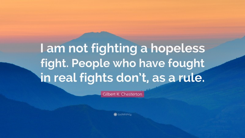 Gilbert K. Chesterton Quote: “I am not fighting a hopeless fight. People who have fought in real fights don’t, as a rule.”