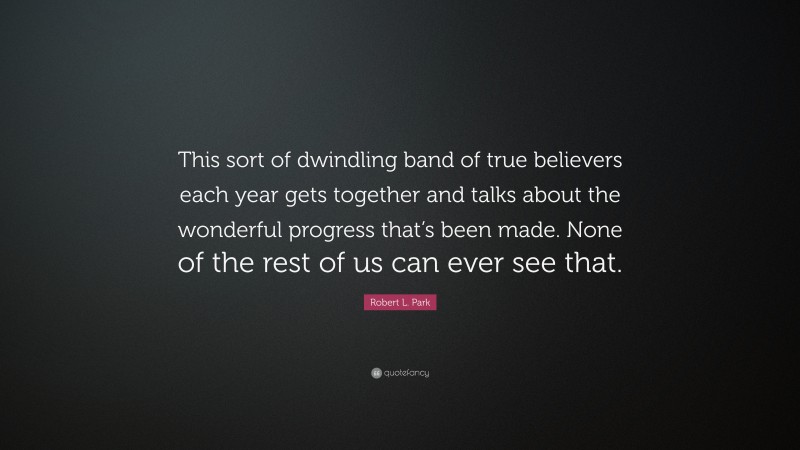 Robert L. Park Quote: “This sort of dwindling band of true believers each year gets together and talks about the wonderful progress that’s been made. None of the rest of us can ever see that.”