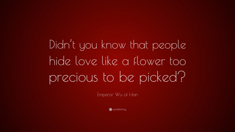 Emperor Wu of Han Quote: “Didn’t you know that people hide love like a flower too precious to be picked?”