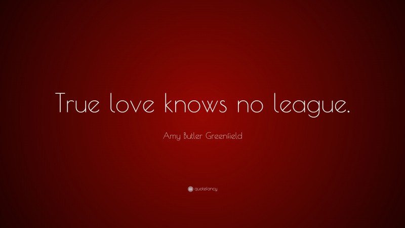 Amy Butler Greenfield Quote: “True love knows no league.”