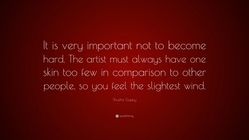 Shusha Guppy Quote: “It is very important not to become hard. The artist must always have one skin too few in comparison to other people, so you feel the slightest wind.”