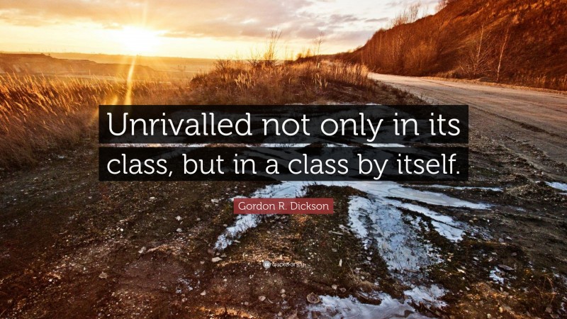 Gordon R. Dickson Quote: “Unrivalled not only in its class, but in a class by itself.”