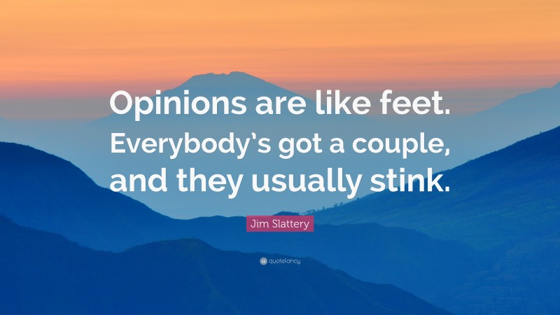 Jim Slattery Quote: “Opinions are like feet. Everybody’s got a couple, and they usually stink.”
