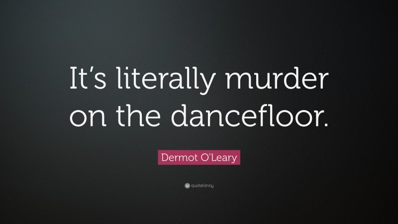 Dermot O'Leary Quote: “It’s literally murder on the dancefloor.”