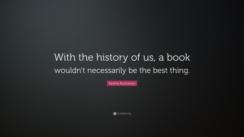 Keisha Buchanan Quote: “With the history of us, a book wouldn’t necessarily be the best thing.”