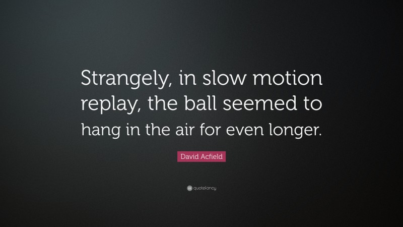 David Acfield Quote: “Strangely, in slow motion replay, the ball seemed to hang in the air for even longer.”