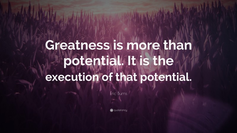 Eric Burns Quote: “Greatness is more than potential. It is the execution of that potential.”