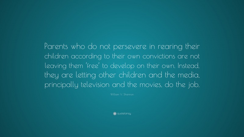 William V. Shannon Quote: “Parents who do not persevere in rearing their children according to their own convictions are not leaving them ‘free’ to develop on their own. Instead, they are letting other children and the media, principally television and the movies, do the job.”