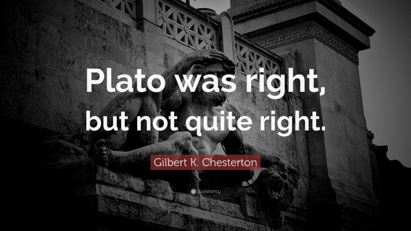 Gilbert K. Chesterton Quote: “Plato was right, but not quite right.”