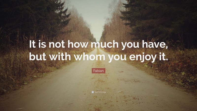 Fabian Quote: “It is not how much you have, but with whom you enjoy it.”