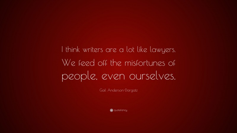 Gail Anderson-Dargatz Quote: “I think writers are a lot like lawyers. We feed off the misfortunes of people, even ourselves.”