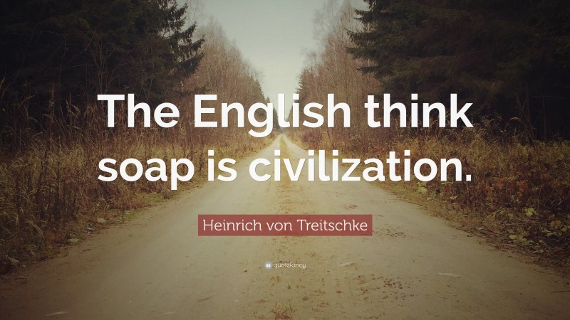 Heinrich von Treitschke Quote: “The English think soap is civilization.”