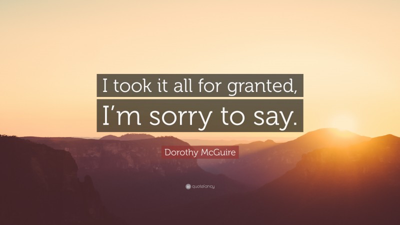 Dorothy McGuire Quote: “I took it all for granted, I’m sorry to say.”