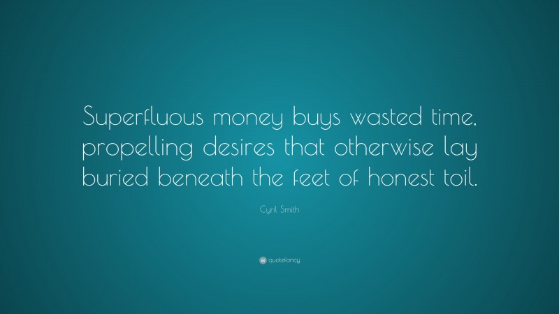Cyril Smith Quote: “Superfluous money buys wasted time, propelling desires that otherwise lay buried beneath the feet of honest toil.”