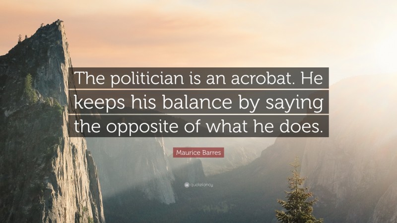 Maurice Barres Quote: “The politician is an acrobat. He keeps his balance by saying the opposite of what he does.”