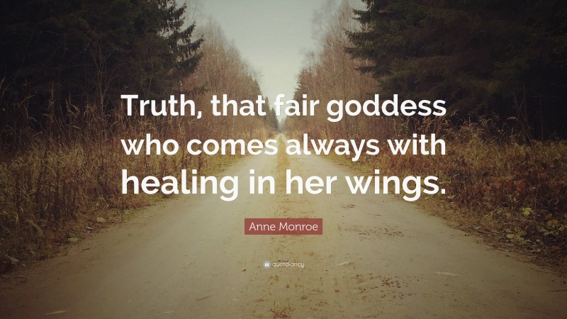 Anne Monroe Quote: “Truth, that fair goddess who comes always with healing in her wings.”