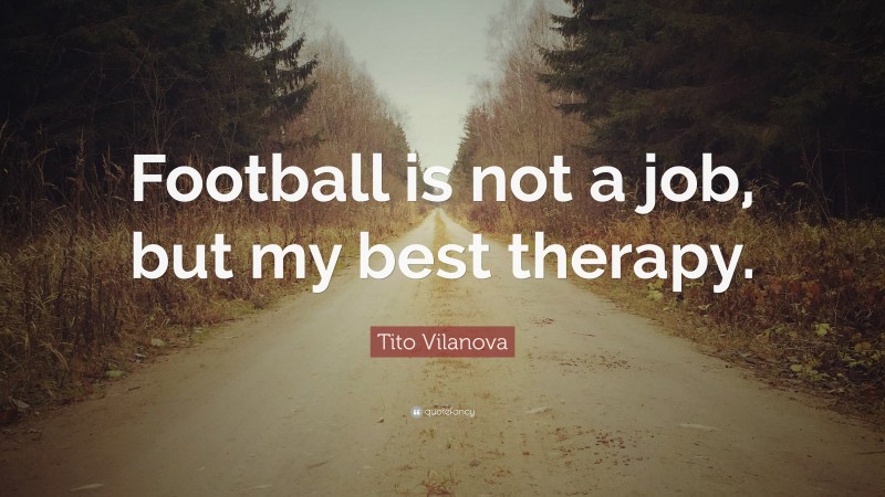Tito Vilanova Quote: “Football is not a job, but my best therapy.”