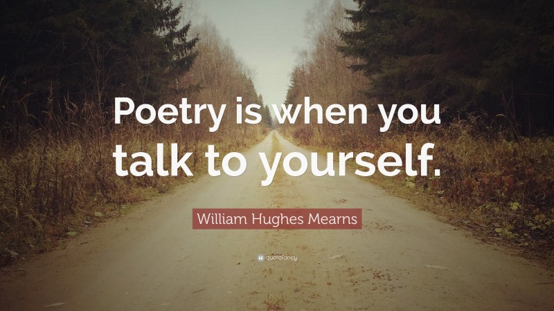 William Hughes Mearns Quote: “Poetry is when you talk to yourself.”