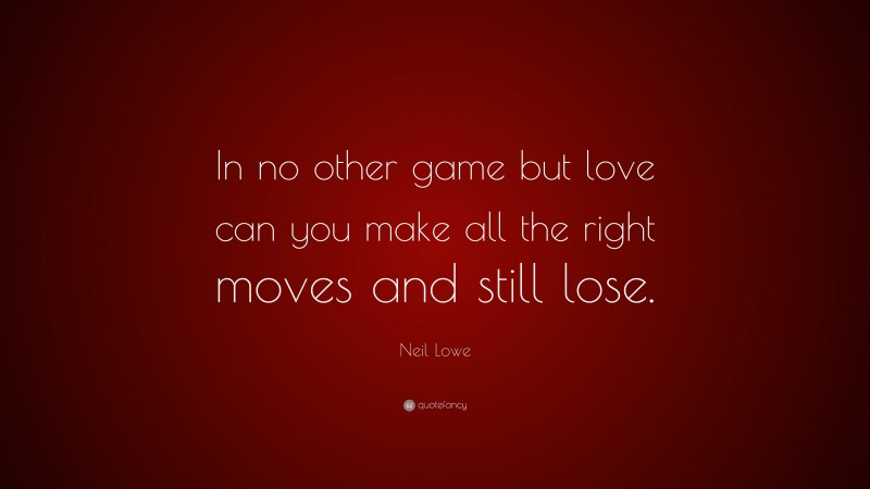 Neil Lowe Quote: “In no other game but love can you make all the right moves and still lose.”